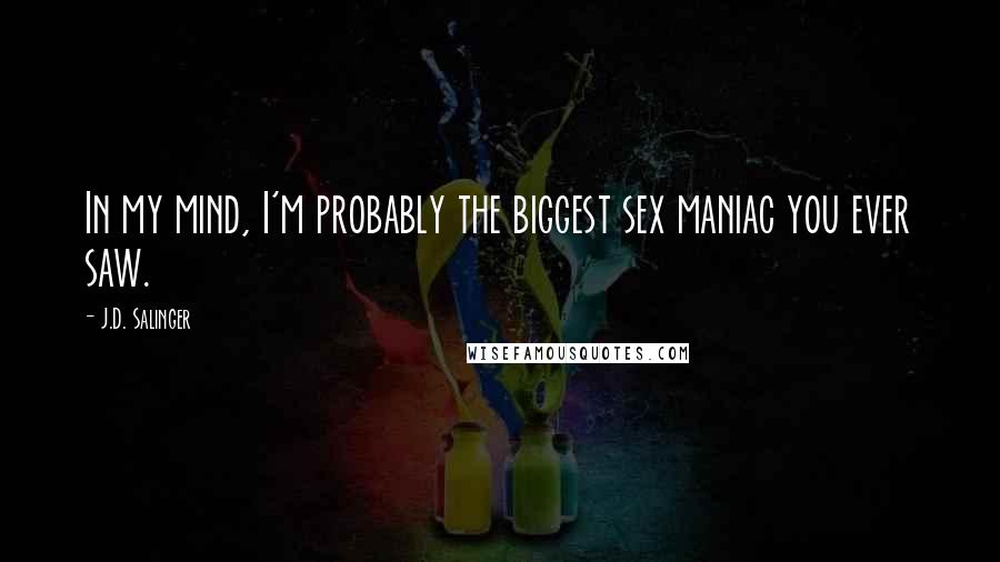 J.D. Salinger Quotes: In my mind, I'm probably the biggest sex maniac you ever saw.