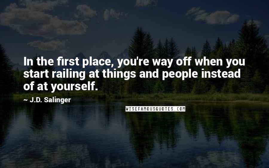 J.D. Salinger Quotes: In the first place, you're way off when you start railing at things and people instead of at yourself.