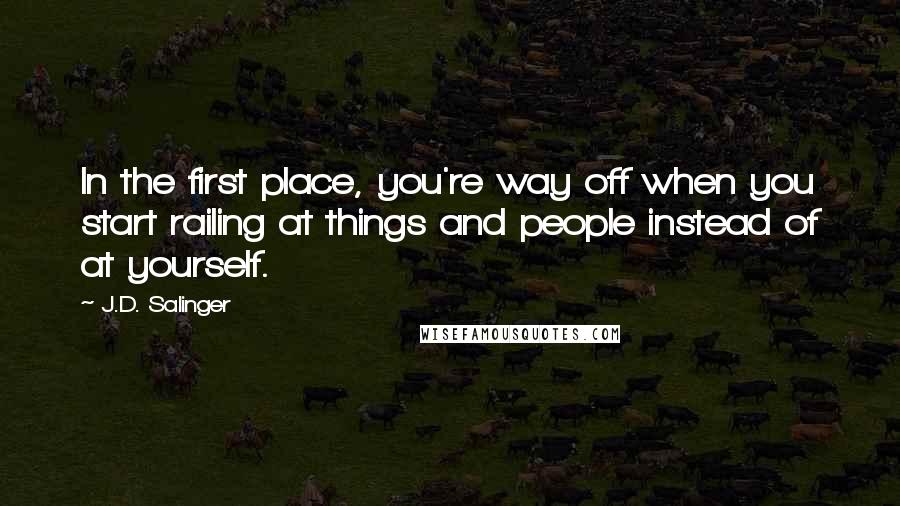 J.D. Salinger Quotes: In the first place, you're way off when you start railing at things and people instead of at yourself.