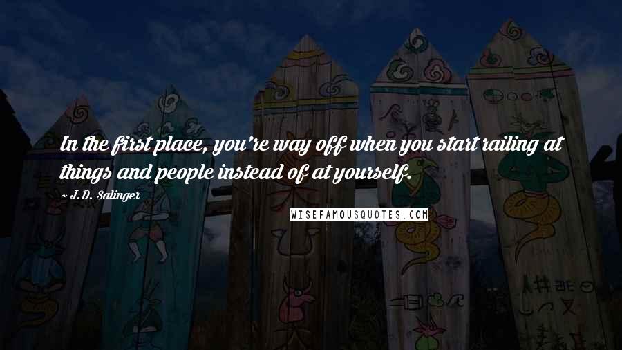 J.D. Salinger Quotes: In the first place, you're way off when you start railing at things and people instead of at yourself.