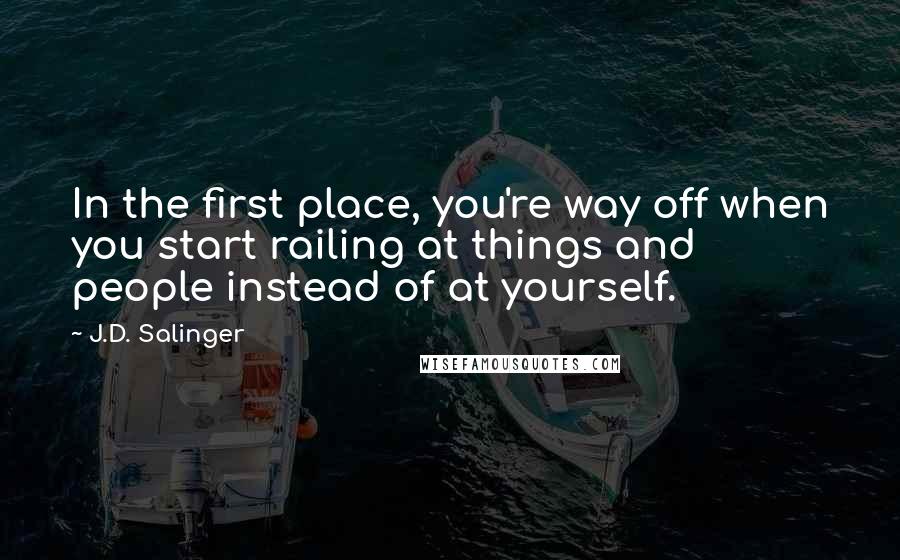J.D. Salinger Quotes: In the first place, you're way off when you start railing at things and people instead of at yourself.