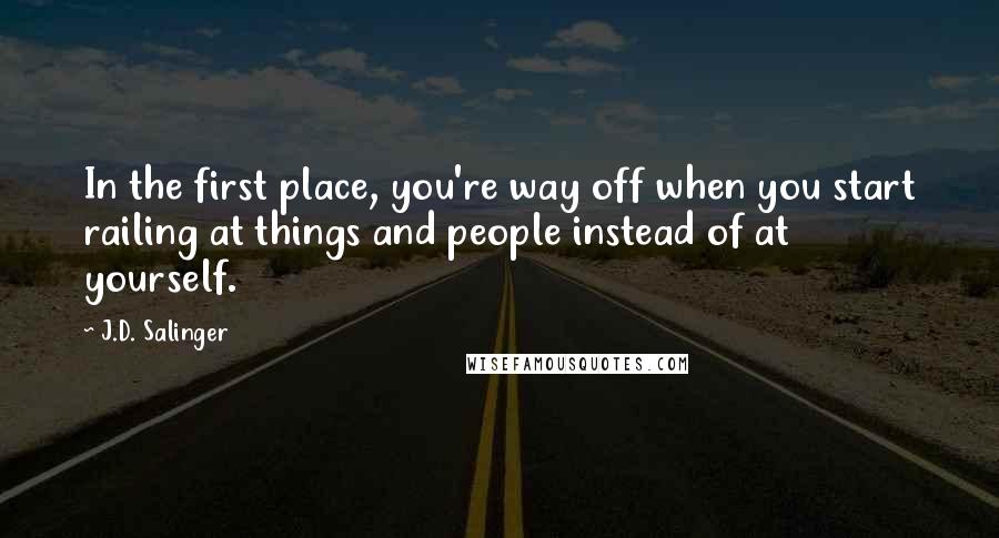 J.D. Salinger Quotes: In the first place, you're way off when you start railing at things and people instead of at yourself.