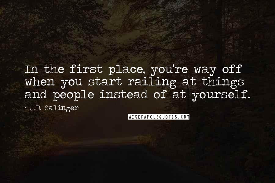 J.D. Salinger Quotes: In the first place, you're way off when you start railing at things and people instead of at yourself.