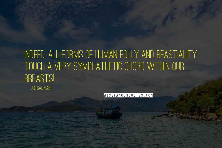 J.D. Salinger Quotes: Indeed, all forms of human folly and beastiality touch a very symphathetic chord within our breasts!