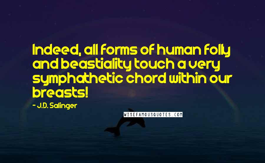 J.D. Salinger Quotes: Indeed, all forms of human folly and beastiality touch a very symphathetic chord within our breasts!