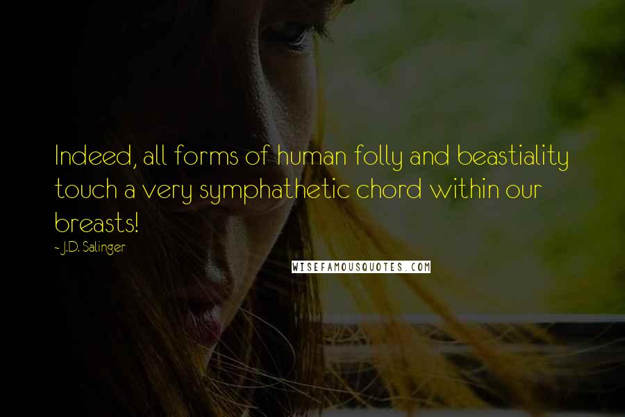 J.D. Salinger Quotes: Indeed, all forms of human folly and beastiality touch a very symphathetic chord within our breasts!