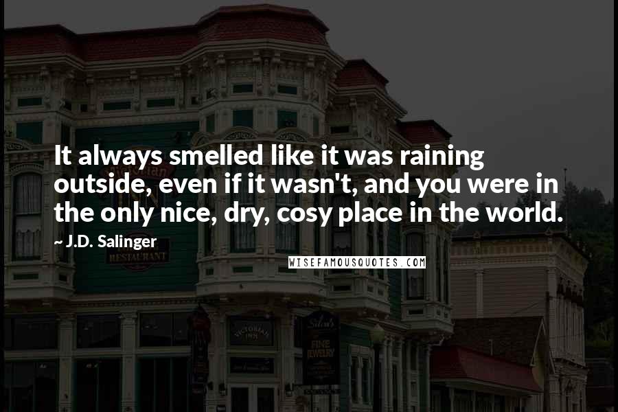 J.D. Salinger Quotes: It always smelled like it was raining outside, even if it wasn't, and you were in the only nice, dry, cosy place in the world.