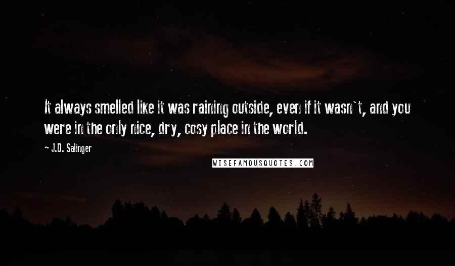 J.D. Salinger Quotes: It always smelled like it was raining outside, even if it wasn't, and you were in the only nice, dry, cosy place in the world.