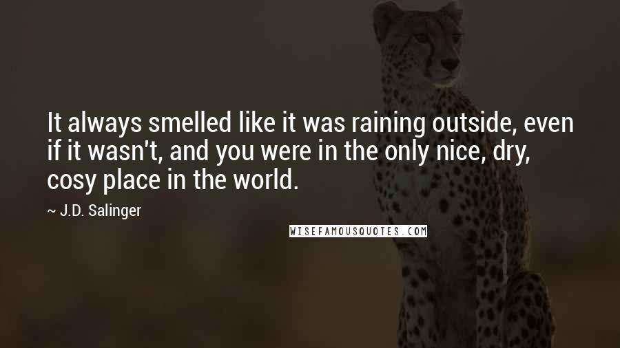 J.D. Salinger Quotes: It always smelled like it was raining outside, even if it wasn't, and you were in the only nice, dry, cosy place in the world.