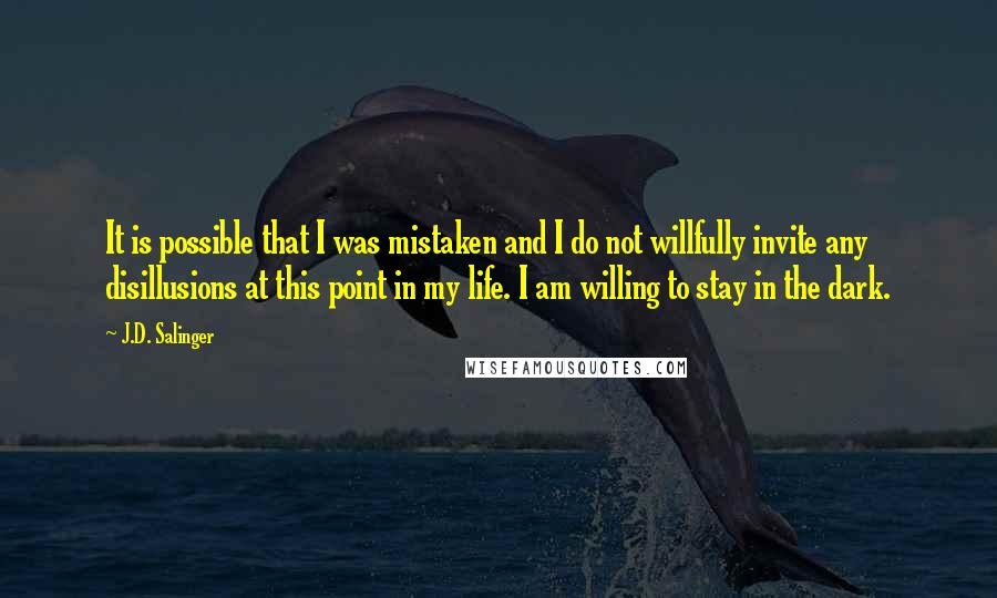 J.D. Salinger Quotes: It is possible that I was mistaken and I do not willfully invite any disillusions at this point in my life. I am willing to stay in the dark.