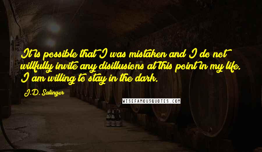 J.D. Salinger Quotes: It is possible that I was mistaken and I do not willfully invite any disillusions at this point in my life. I am willing to stay in the dark.