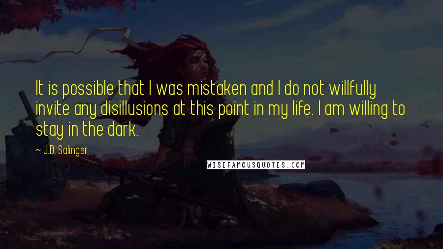 J.D. Salinger Quotes: It is possible that I was mistaken and I do not willfully invite any disillusions at this point in my life. I am willing to stay in the dark.