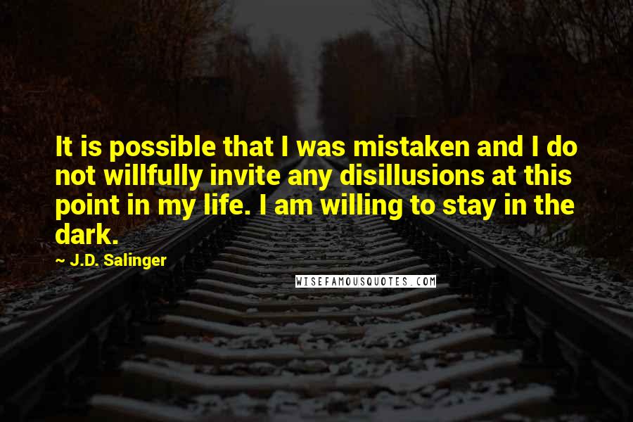 J.D. Salinger Quotes: It is possible that I was mistaken and I do not willfully invite any disillusions at this point in my life. I am willing to stay in the dark.