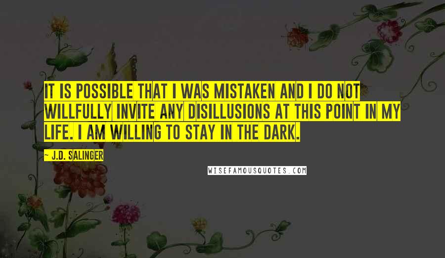 J.D. Salinger Quotes: It is possible that I was mistaken and I do not willfully invite any disillusions at this point in my life. I am willing to stay in the dark.