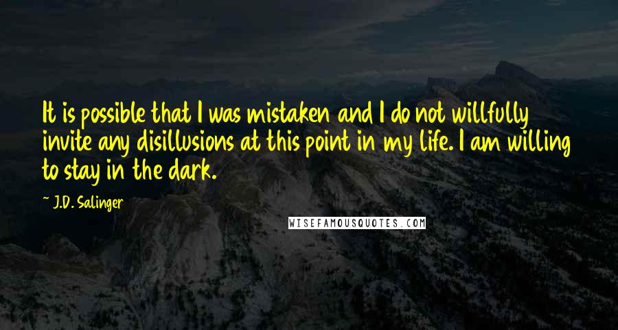 J.D. Salinger Quotes: It is possible that I was mistaken and I do not willfully invite any disillusions at this point in my life. I am willing to stay in the dark.