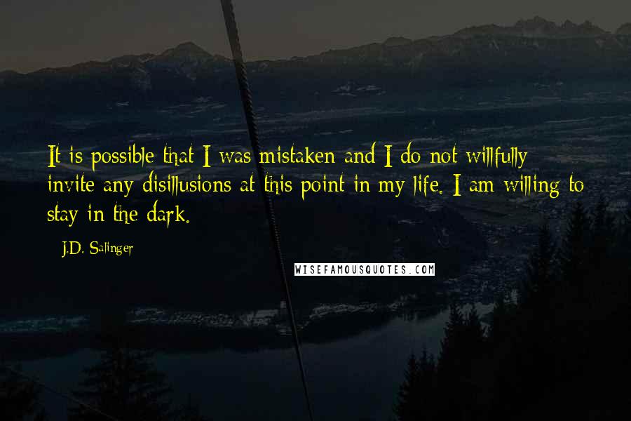 J.D. Salinger Quotes: It is possible that I was mistaken and I do not willfully invite any disillusions at this point in my life. I am willing to stay in the dark.