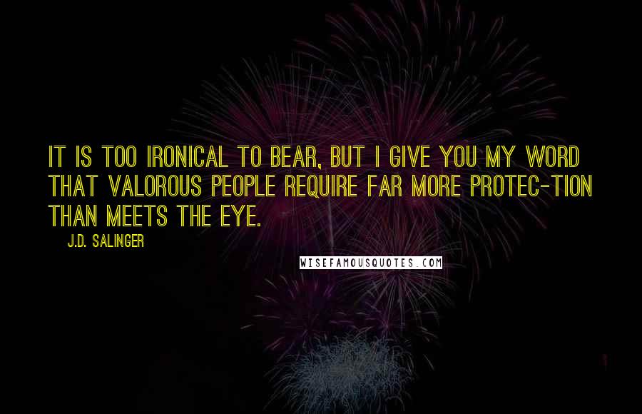 J.D. Salinger Quotes: It is too ironical to bear, but I give you my word that valorous people require far more protec-tion than meets the eye.