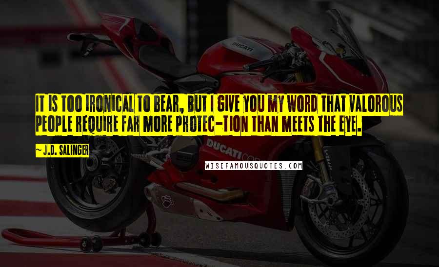 J.D. Salinger Quotes: It is too ironical to bear, but I give you my word that valorous people require far more protec-tion than meets the eye.