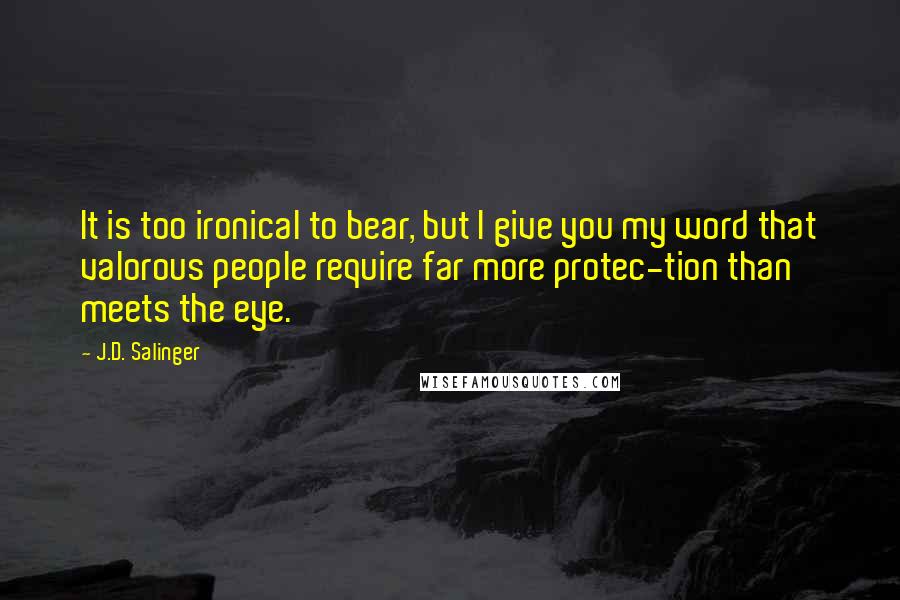 J.D. Salinger Quotes: It is too ironical to bear, but I give you my word that valorous people require far more protec-tion than meets the eye.