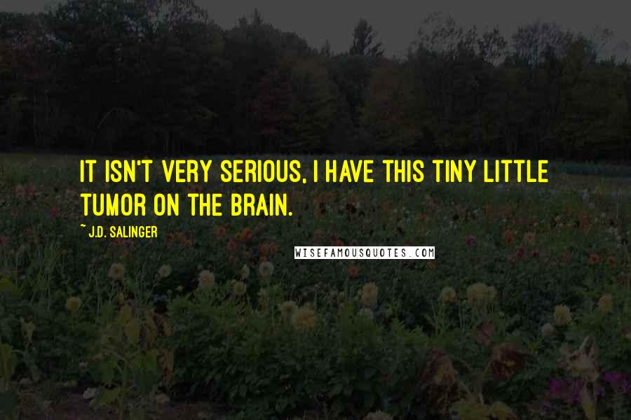 J.D. Salinger Quotes: It isn't very serious, I have this tiny little tumor on the brain.