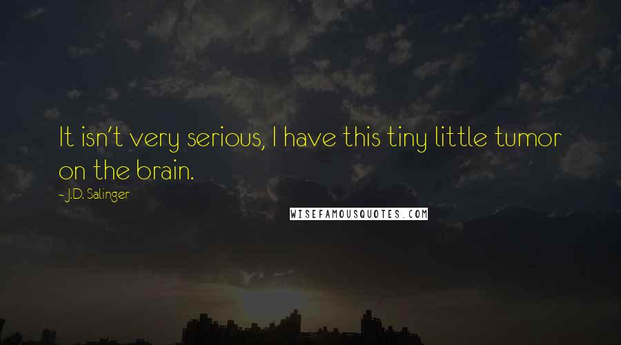 J.D. Salinger Quotes: It isn't very serious, I have this tiny little tumor on the brain.