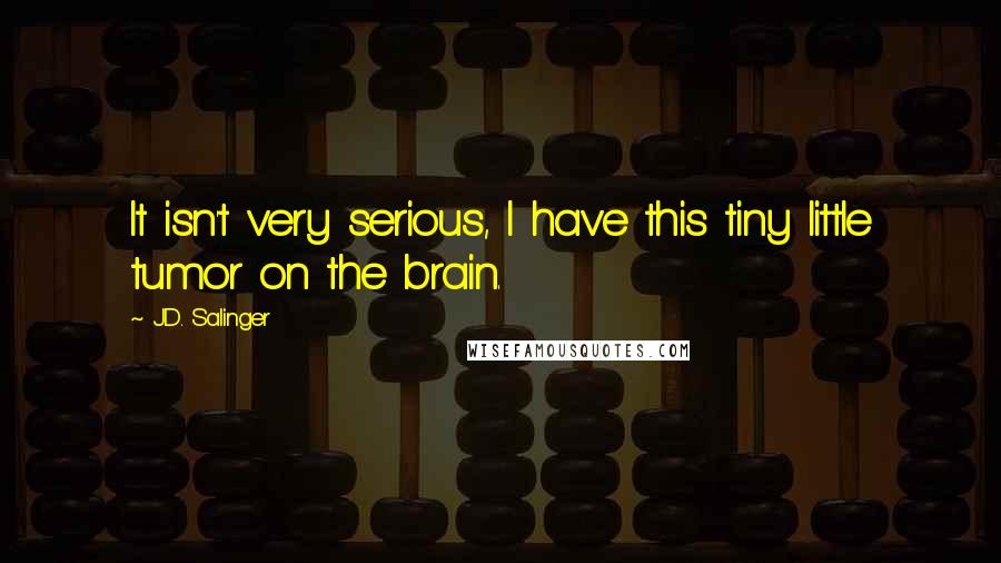 J.D. Salinger Quotes: It isn't very serious, I have this tiny little tumor on the brain.