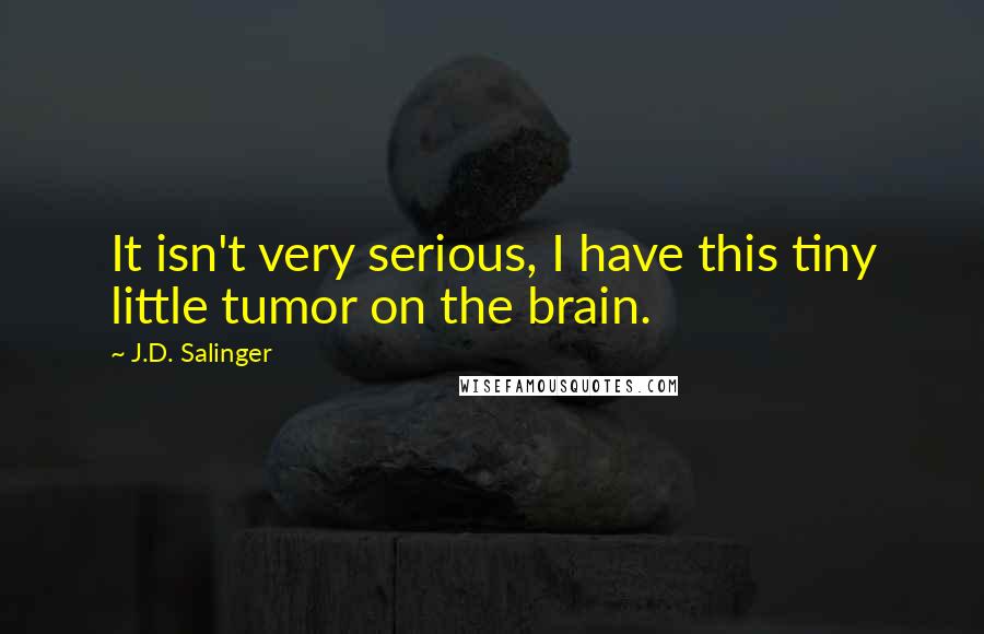 J.D. Salinger Quotes: It isn't very serious, I have this tiny little tumor on the brain.