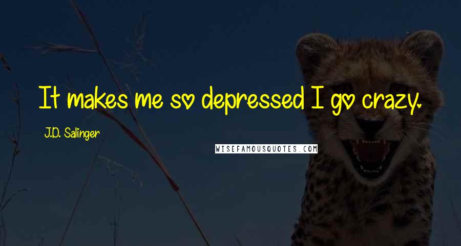 J.D. Salinger Quotes: It makes me so depressed I go crazy.