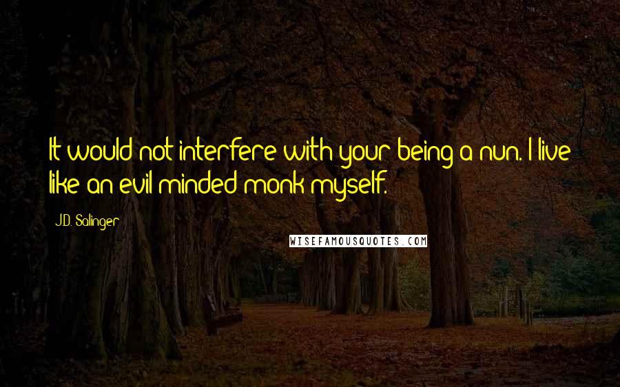 J.D. Salinger Quotes: It would not interfere with your being a nun. I live like an evil-minded monk myself.