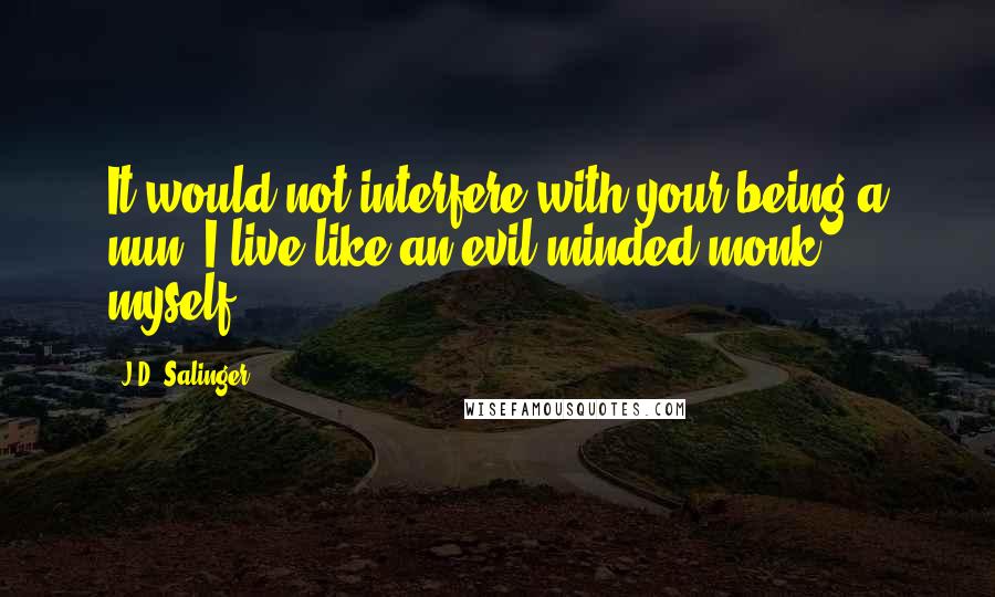 J.D. Salinger Quotes: It would not interfere with your being a nun. I live like an evil-minded monk myself.