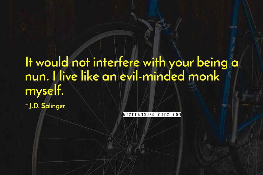 J.D. Salinger Quotes: It would not interfere with your being a nun. I live like an evil-minded monk myself.