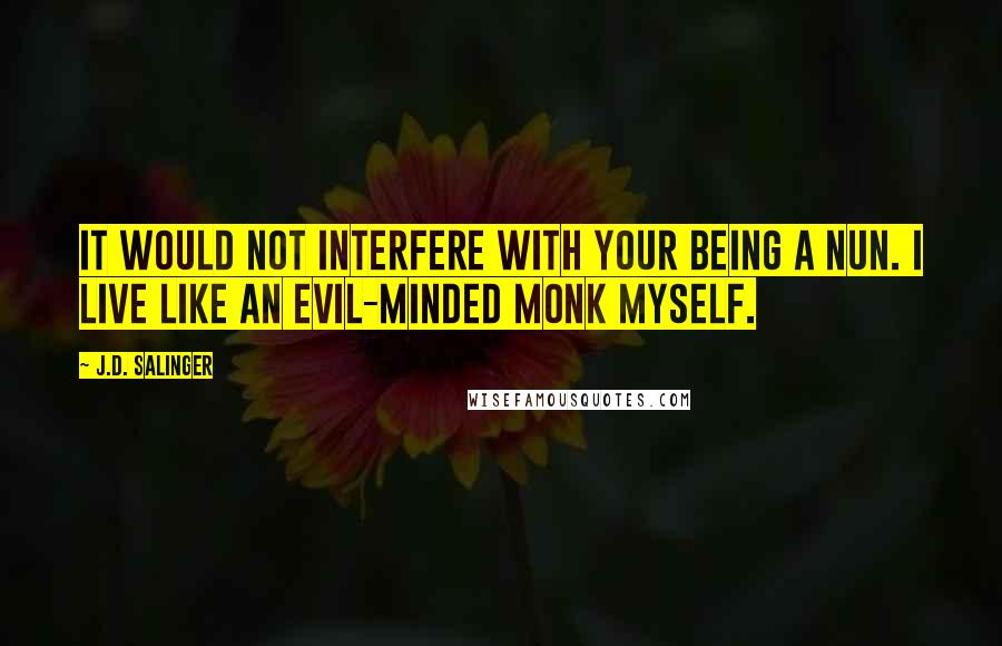 J.D. Salinger Quotes: It would not interfere with your being a nun. I live like an evil-minded monk myself.