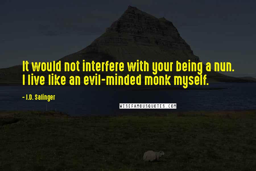 J.D. Salinger Quotes: It would not interfere with your being a nun. I live like an evil-minded monk myself.