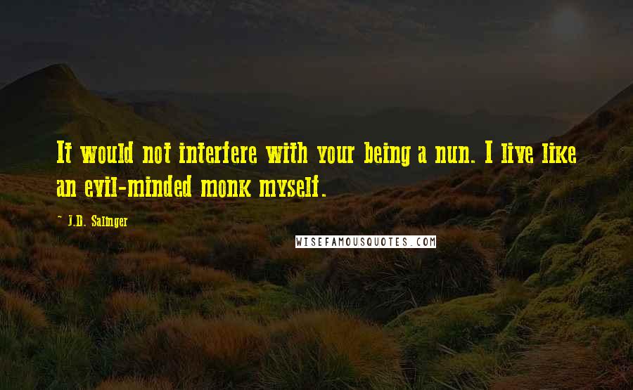 J.D. Salinger Quotes: It would not interfere with your being a nun. I live like an evil-minded monk myself.