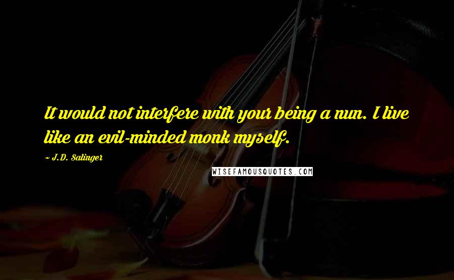 J.D. Salinger Quotes: It would not interfere with your being a nun. I live like an evil-minded monk myself.