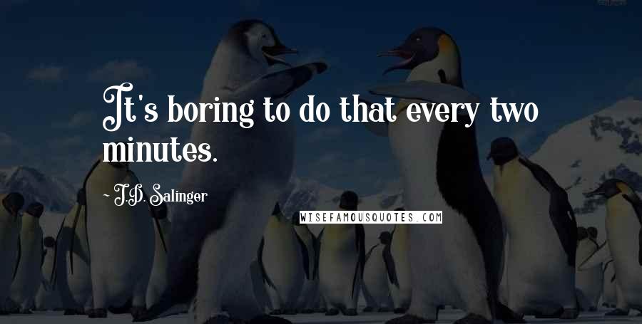 J.D. Salinger Quotes: It's boring to do that every two minutes.