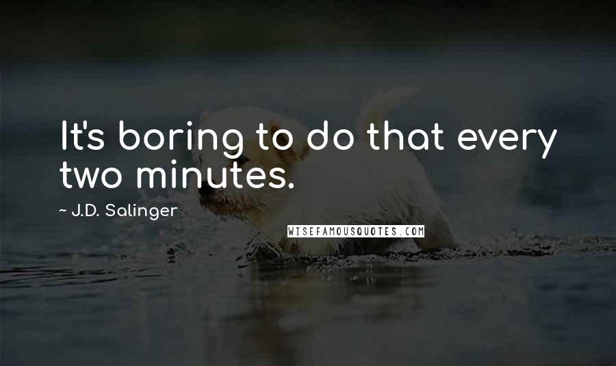 J.D. Salinger Quotes: It's boring to do that every two minutes.