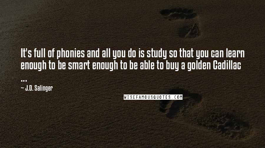 J.D. Salinger Quotes: It's full of phonies and all you do is study so that you can learn enough to be smart enough to be able to buy a golden Cadillac ...