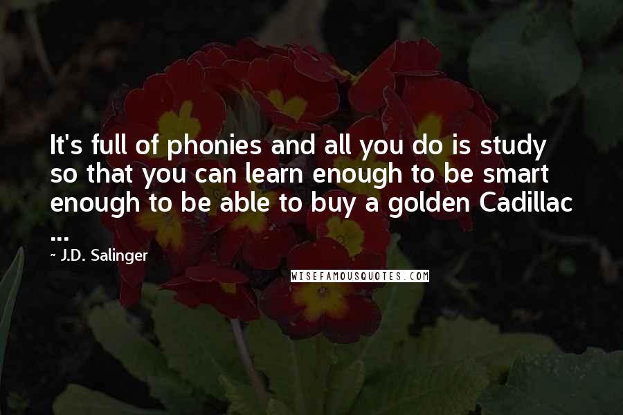 J.D. Salinger Quotes: It's full of phonies and all you do is study so that you can learn enough to be smart enough to be able to buy a golden Cadillac ...