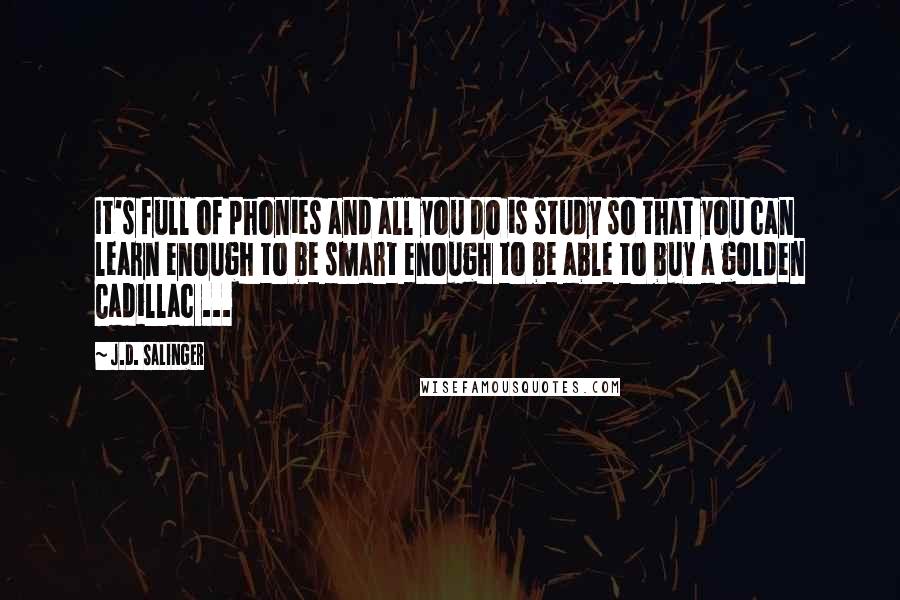 J.D. Salinger Quotes: It's full of phonies and all you do is study so that you can learn enough to be smart enough to be able to buy a golden Cadillac ...