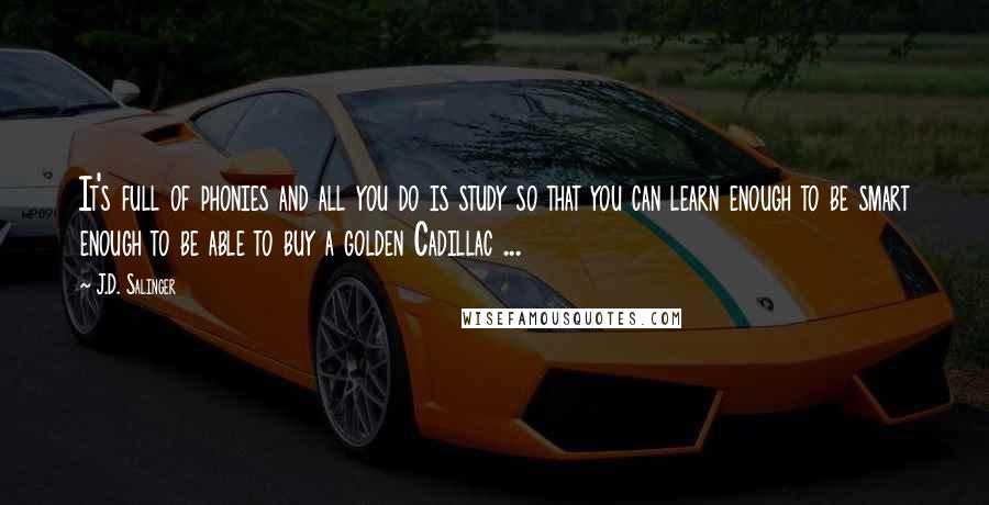 J.D. Salinger Quotes: It's full of phonies and all you do is study so that you can learn enough to be smart enough to be able to buy a golden Cadillac ...