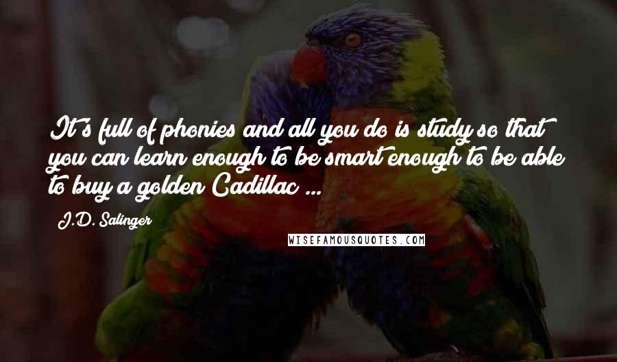 J.D. Salinger Quotes: It's full of phonies and all you do is study so that you can learn enough to be smart enough to be able to buy a golden Cadillac ...