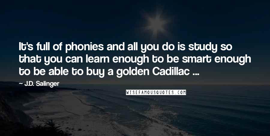 J.D. Salinger Quotes: It's full of phonies and all you do is study so that you can learn enough to be smart enough to be able to buy a golden Cadillac ...