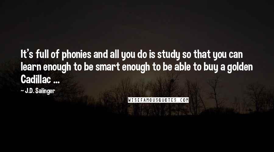 J.D. Salinger Quotes: It's full of phonies and all you do is study so that you can learn enough to be smart enough to be able to buy a golden Cadillac ...