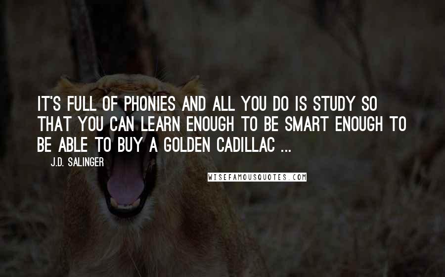 J.D. Salinger Quotes: It's full of phonies and all you do is study so that you can learn enough to be smart enough to be able to buy a golden Cadillac ...