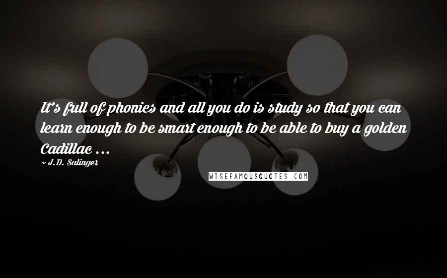 J.D. Salinger Quotes: It's full of phonies and all you do is study so that you can learn enough to be smart enough to be able to buy a golden Cadillac ...