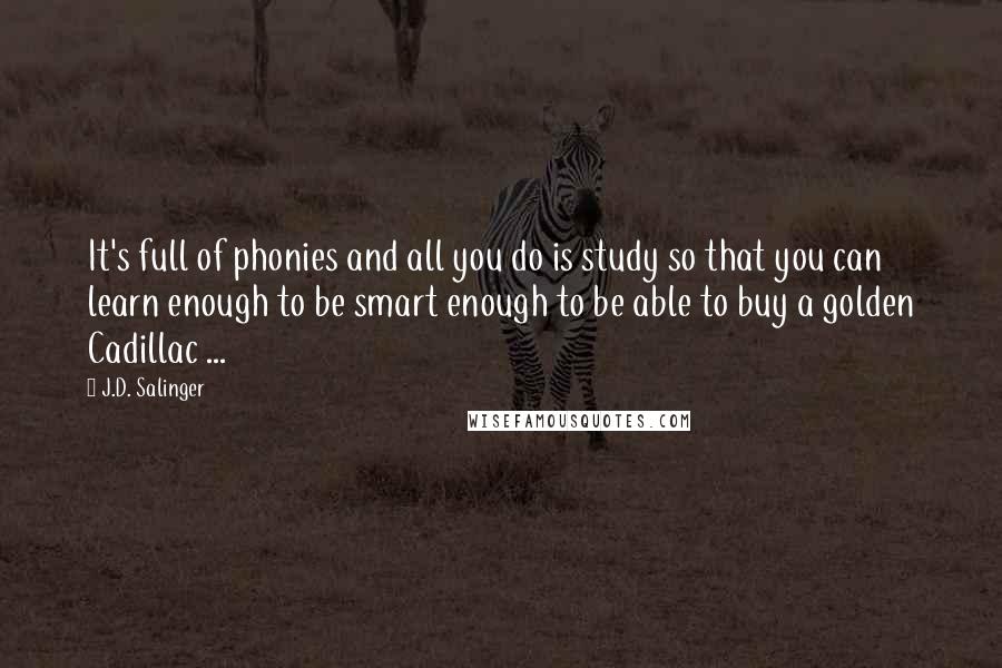 J.D. Salinger Quotes: It's full of phonies and all you do is study so that you can learn enough to be smart enough to be able to buy a golden Cadillac ...