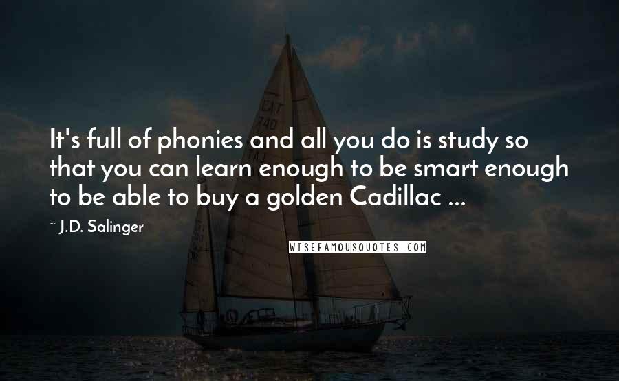 J.D. Salinger Quotes: It's full of phonies and all you do is study so that you can learn enough to be smart enough to be able to buy a golden Cadillac ...