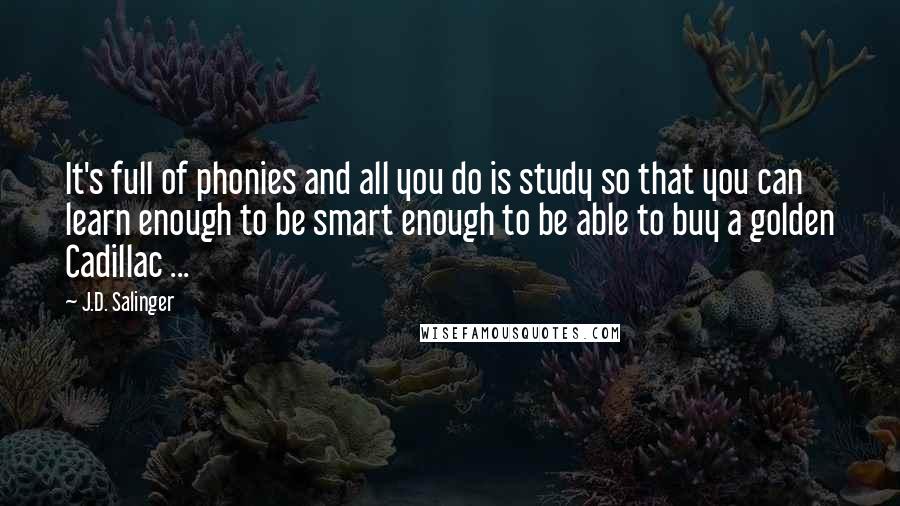 J.D. Salinger Quotes: It's full of phonies and all you do is study so that you can learn enough to be smart enough to be able to buy a golden Cadillac ...