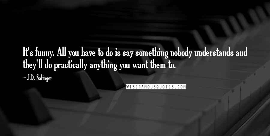 J.D. Salinger Quotes: It's funny. All you have to do is say something nobody understands and they'll do practically anything you want them to.